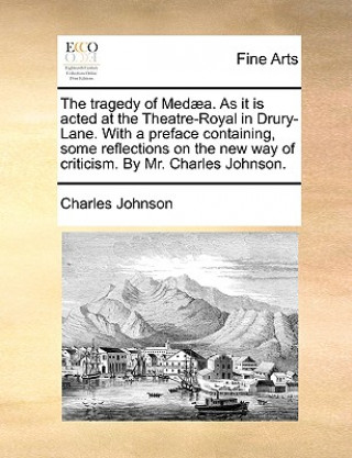 Tragedy of Med]a. as It Is Acted at the Theatre-Royal in Drury-Lane. with a Preface Containing, Some Reflections on the New Way of Criticism. by Mr. C