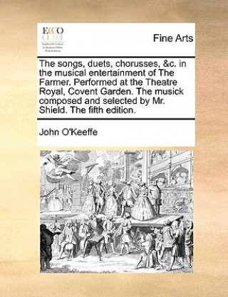 Songs, Duets, Chorusses, &c. in the Musical Entertainment of the Farmer. Performed at the Theatre Royal, Covent Garden. the Musick Composed and Select