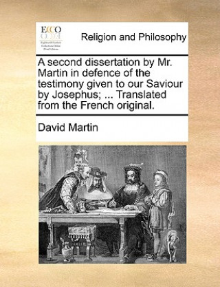 Second Dissertation by Mr. Martin in Defence of the Testimony Given to Our Saviour by Josephus; ... Translated from the French Original.