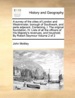 survey of the cities of London and Westminster, borough of Southwark, and parts adjacent. Containing, I. The original foundation, IV. Lists of all the