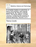 Complete Treatise on Electricity, in Theory and Practice; With Original Experiments. by Tiberius Cavallo, F.R.S. the Fourth Edition, in Three Volumes;