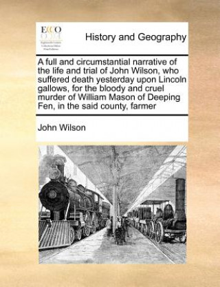 Full and Circumstantial Narrative of the Life and Trial of John Wilson, Who Suffered Death Yesterday Upon Lincoln Gallows, for the Bloody and Cruel Mu