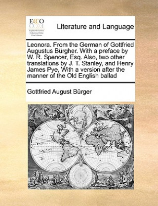 Leonora. from the German of Gottfried Augustus Brgher. with a Preface by W. R. Spencer, Esq. Also, Two Other Translations by J. T. Stanley, and Henry