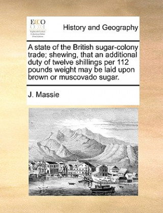 State of the British Sugar-Colony Trade; Shewing, That an Additional Duty of Twelve Shillings Per 112 Pounds Weight May Be Laid Upon Brown or Muscovad