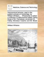 Astronomical lectures, read in the publick schools at Cambridge; by William Whiston, ... Whereunto is added a collection of astronomical tables; being