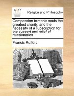 Compassion to Men's Souls the Greatest Charity; And the Necessity of a Subscription for the Support and Relief of Missionaries
