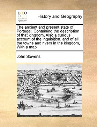 Ancient and Present State of Portugal. Containing the Description of That Kingdom, Also a Curious Account of the Inquisition, and of All the Towns and