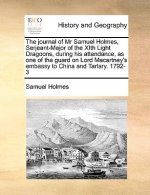 Journal of MR Samuel Holmes, Serjeant-Major of the Xith Light Dragoons, During His Attendance, as One of the Guard on Lord Macartney's Embassy to Chin