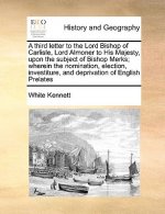 Third Letter to the Lord Bishop of Carlisle, Lord Almoner to His Majesty, Upon the Subject of Bishop Merks; Wherein the Nomination, Election, Investit