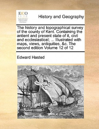 history and topographical survey of the county of Kent. Containing the antient and present state of it, civil and ecclesiastical; ... Illustrated with