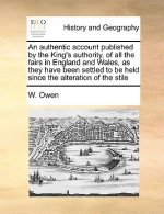Authentic Account Published by the King's Authority, of All the Fairs in England and Wales, as They Have Been Settled to Be Held Since the Alteration