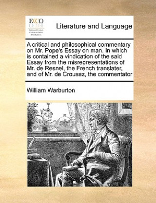 Critical and Philosophical Commentary on Mr. Pope's Essay on Man. in Which Is Contained a Vindication of the Said Essay from the Misrepresentations of