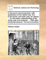 Discourse Concerning Time, with Application of the Natural Day, and Lunar Month, and Solar Year, as Natural; ... for the Better Understanding of the J