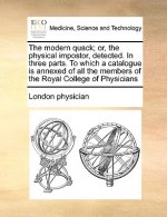 The modern quack; or, the physical impostor, detected. In three parts. To which a catalogue is annexed of all the members of the Royal College of Phys