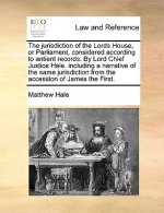 Jurisdiction of the Lords House, or Parliament, Considered According to Antient Records. by Lord Chief Justice Hale. Including a Narrative of the Same