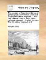 Peerage of England; Containing a Genealogical and Historical Account of All the Peers of That Kingdom, ... Also Their Paternal Coats of Arms, Crests,