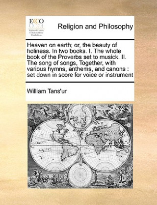 Heaven on Earth; Or, the Beauty of Holiness. in Two Books. I. the Whole Book of the Proverbs Set to Musick. II. the Song of Songs, Together, with Vari