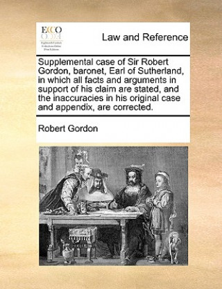 Supplemental case of Sir Robert Gordon, baronet, Earl of Sutherland, in which all facts and arguments in support of his claim are stated, and the inac