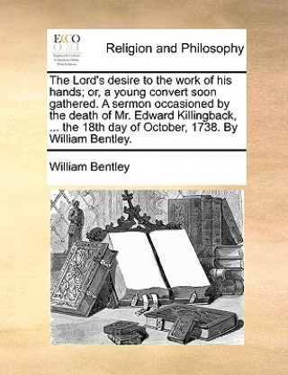 Lord's Desire to the Work of His Hands; Or, a Young Convert Soon Gathered. a Sermon Occasioned by the Death of Mr. Edward Killingback, ... the 18th Da