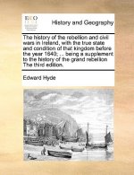 History of the Rebellion and Civil Wars in Ireland, with the True State and Condition of That Kingdom Before the Year 1640; ... Being a Supplement to