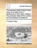 Answer of the Friend in the West, to a Letter from a Gentleman in the East, Entitled, the Present State of the Colony of Connecticut Considered