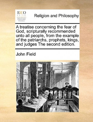 treatise concerning the fear of God, scripturally recommended unto all people, from the example of the patriarchs, prophets, kings, and judges The sec