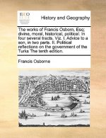 works of Francis Osborn, Esq; divine, moral, historical, political. In four several tracts. Viz. I. Advice to a son, in two parts. II. Political refle