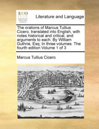 Orations of Marcus Tullius Cicero, Translated Into English, with Notes Historical and Critical, and Arguments to Each. by William Guthrie, Esq; In Thr