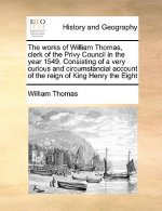 Works of William Thomas, Clerk of the Privy Council in the Year 1549. Consisting of a Very Curious and Circumstancial Account of the Reign of King Hen