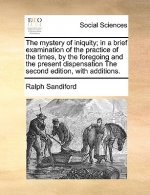 Mystery of Iniquity; In a Brief Examination of the Practice of the Times, by the Foregoing and the Present Dispensation the Second Edition, with Addit