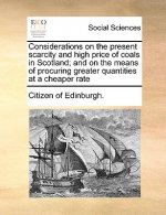 Considerations on the Present Scarcity and High Price of Coals in Scotland; And on the Means of Procuring Greater Quantities at a Cheaper Rate