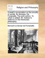 Week's Conversation on the Plurality of Worlds. by Monsieur de Fontenelle. the Sixth Edition. to Which Is Added. Mr. Addison's Defence on the Newtonia