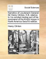 Narrative of Lieutenant-General Sir Henry Clinton, K.B. relative to his conduct during part of his command of the King's troops in North America Secon