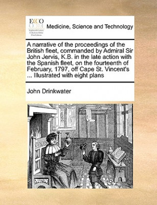 Narrative of the Proceedings of the British Fleet, Commanded by Admiral Sir John Jervis, K.B. in the Late Action with the Spanish Fleet, on the Fourte