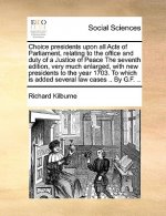 Choice presidents upon all Acts of Parliament, relating to the office and duty of a Justice of Peace The seventh edition, very much enlarged, with new