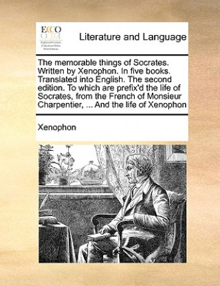 memorable things of Socrates. Written by Xenophon. In five books. Translated into English. The second edition. To which are prefix'd the life of Socra