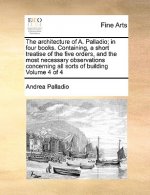 Architecture of A. Palladio; In Four Books. Containing, a Short Treatise of the Five Orders, and the Most Necessary Observations Concerning All Sorts