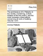 Architecture of A. Palladio; In Four Books. Containing, a Short Treatise of the Five Orders, and the Most Necessary Observations Concerning All Sorts