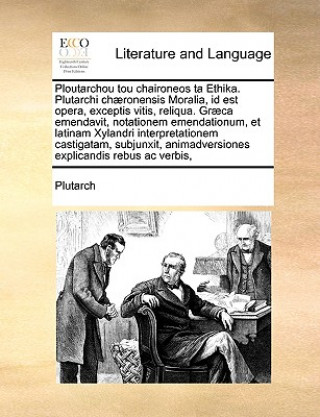 Ploutarchou Tou Chaironeos Ta Ethika. Plutarchi Chaeronensis Moralia, Id Est Opera, Exceptis Vitis, Reliqua. Graeca Emendavit, Notationem Emendationum