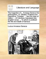 Tragedies of L. Ann]us Seneca the Philosopher; Viz. Medea, PH]Dra and Hippolytus, Troades, ... and the Rape of Helen, ... of Coluthus; Translated Into