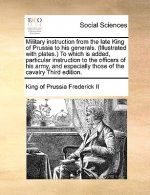 Military Instruction from the Late King of Prussia to His Generals. (Illustrated with Plates.) to Which Is Added, Particular Instruction to the Office