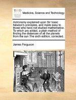 Astronomy explained upon Sir Isaac Newton's principles, and made easy to those who have not studied mathematics. To which are added, a plain method of