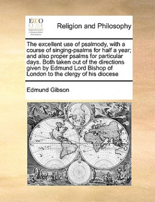 Excellent Use of Psalmody, with a Course of Singing-Psalms for Half a Year; And Also Proper Psalms for Particular Days. Both Taken Out of the Directio