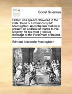 Sketch of a Speech Delivered in the Irish House of Commons by Mr. Macnaghten, Upon the Late Motion to Present an Address of Thanks to His Majesty, for