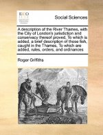 Description of the River Thames, with the City of London's Jurisdiction and Conservacy Thereof Proved, to Which Is Added, a Brief Description of Those