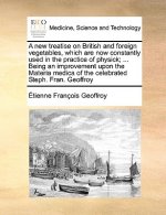 New Treatise on British and Foreign Vegetables, Which Are Now Constantly Used in the Practice of Physick; ... Being an Improvement Upon the Materia Me