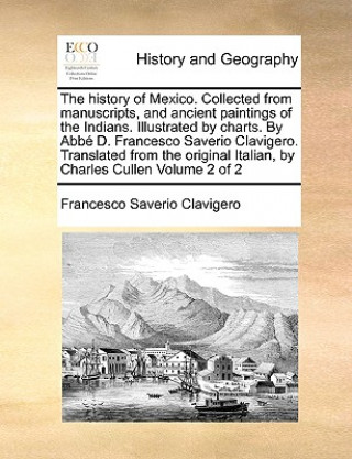 History of Mexico. Collected from Manuscripts, and Ancient Paintings of the Indians. Illustrated by Charts. by ABBE D. Francesco Saverio Clavigero. Tr
