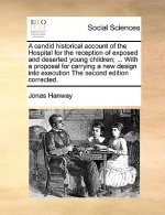 Candid Historical Account of the Hospital for the Reception of Exposed and Deserted Young Children; ... with a Proposal for Carrying a New Design Into