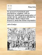 Account of Architects and Architecture, Together, with an Historical, Etymological Explanation of Certain Terms, Particularly Affected by Architects.