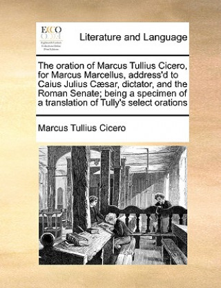 Oration of Marcus Tullius Cicero, for Marcus Marcellus, Address'd to Caius Julius Caesar, Dictator, and the Roman Senate; Being a Specimen of a Transl